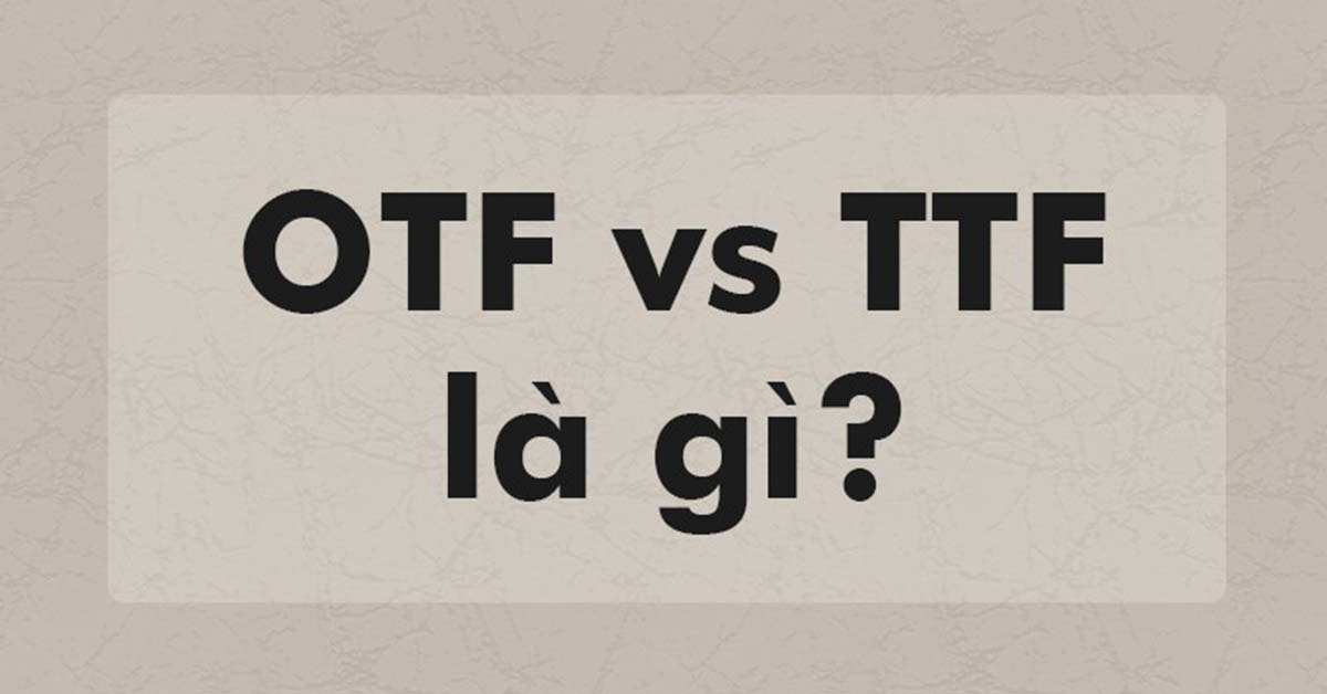 Font TTF là gì? Phân biệt sự khác nhau giữa font TTF và font OTF