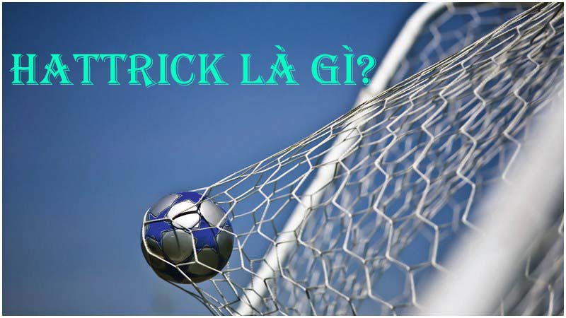 Hattrick là gì? Ghi 4, 5 bàn trong một trận gọi là gì?