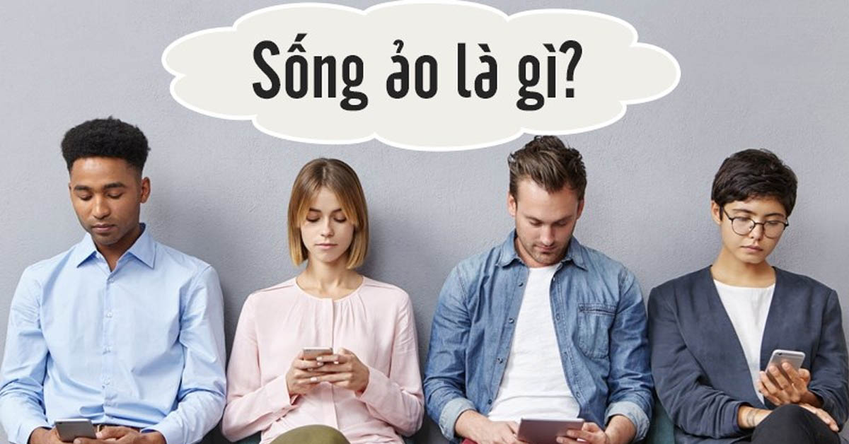 Sống ảo là gì? Biểu hiện và tác hại của hiện tượng sống ảo ở giới trẻ