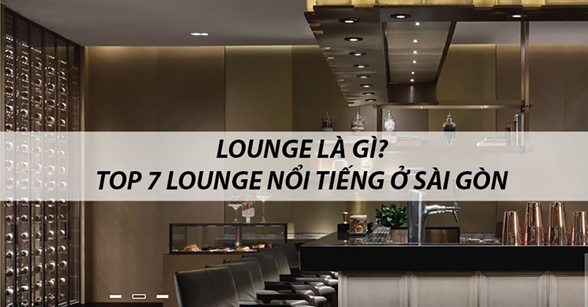 Lounge là gì? Top 7 Lounge nổi tiếng ở TP.HCM vui chơi xuyên đêm