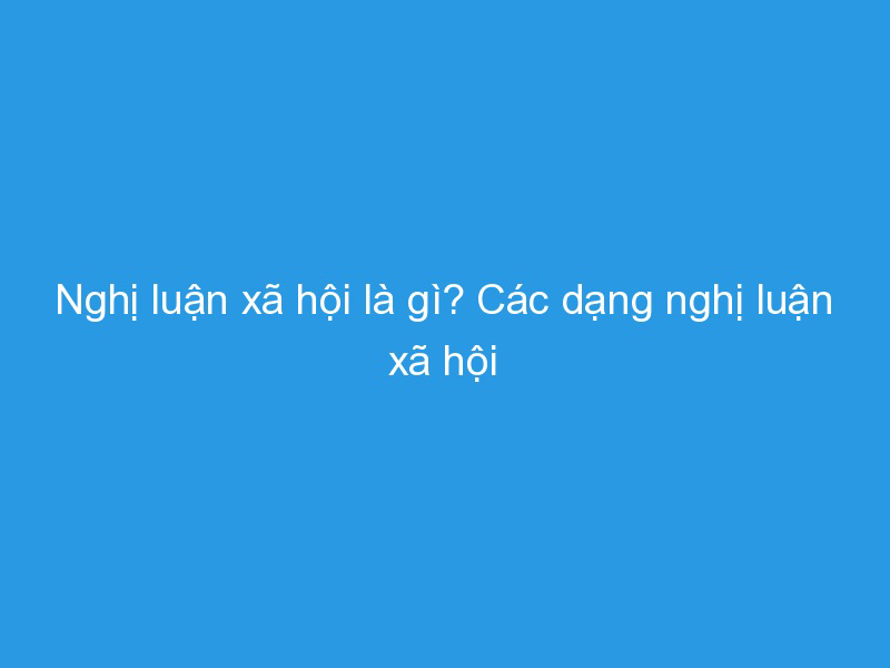Các dạng nghị luận xã hội là gì?