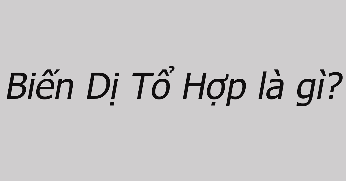 Biến dị tổ hợp là gì? Đặc điểm, Vai trò và Ứng