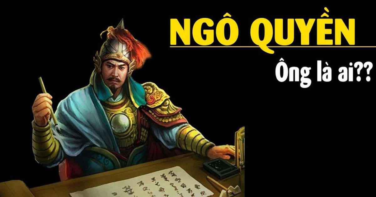 Ngô Quyền là ai? Ngô Quyền và chiến thắng Bạch Đằng có gì đặc biệt?