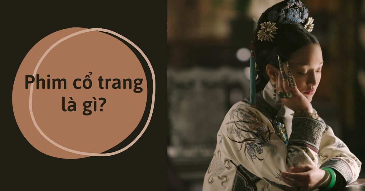 Phim cổ trang là gì? Đặc điểm nổi bật và những thể loại phổ biến