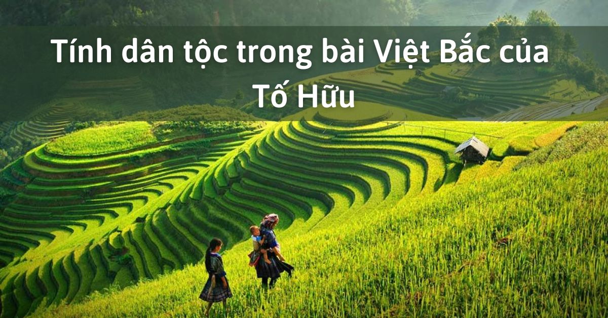 Tính dân tộc trong bài Việt Bắc của Tố Hữu – Ngữ Văn 12