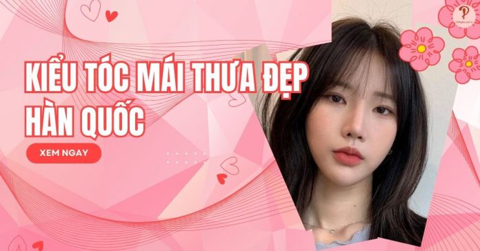 Kiểu TÓC MÁI THƯA ĐẸP Hàn Quốc hợp xu hướng và hot nhất!