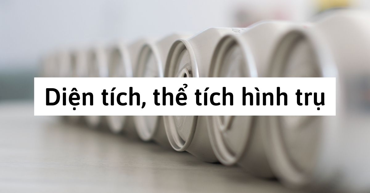 Công thức tính Diện tích hình trụ tròn, Thể tích hình trụ tròn