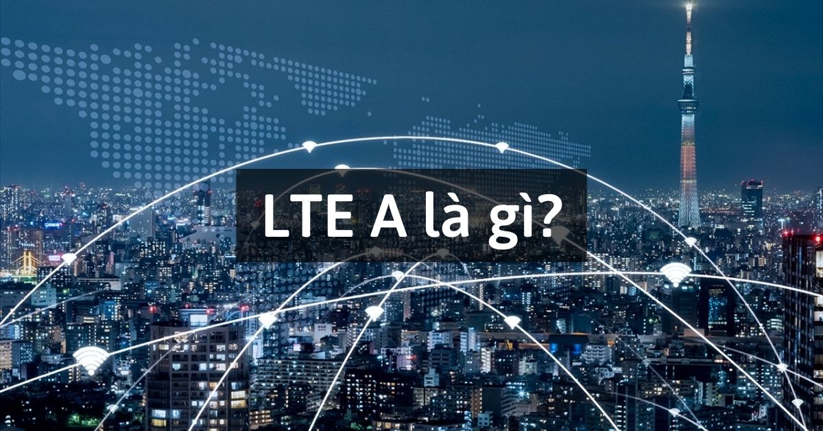 Lte a là gì? Sự hình thành và Những tiện ích của Lte a