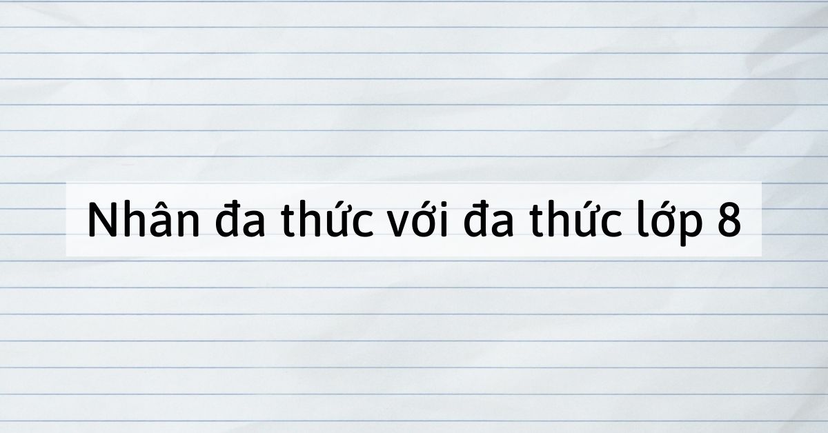 Nhân đa thức với đa thức lớp 8 – Quy tắc và Một số dạng bài tập