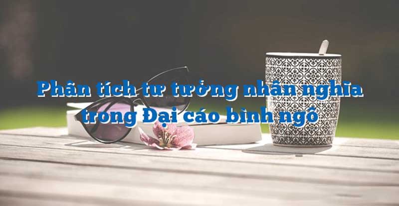 Phân tích tư tưởng nhân nghĩa trong Bình ngô đại cáo