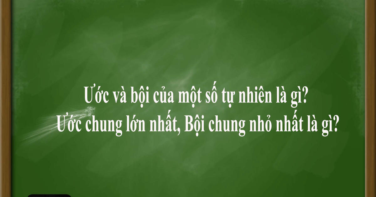 Ước và bội của một số tự nhiên là gì? Ước chung lớn nhất, Bội chung nhỏ nhất là gì?