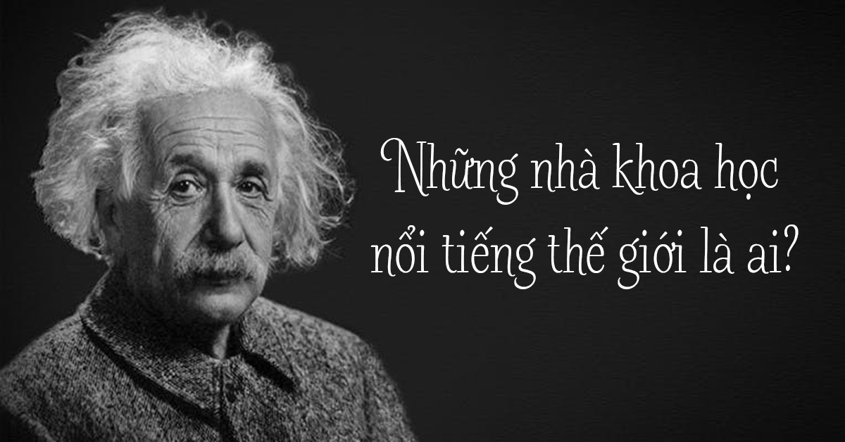 Những nhà khoa học nổi tiếng thế giới là ai?