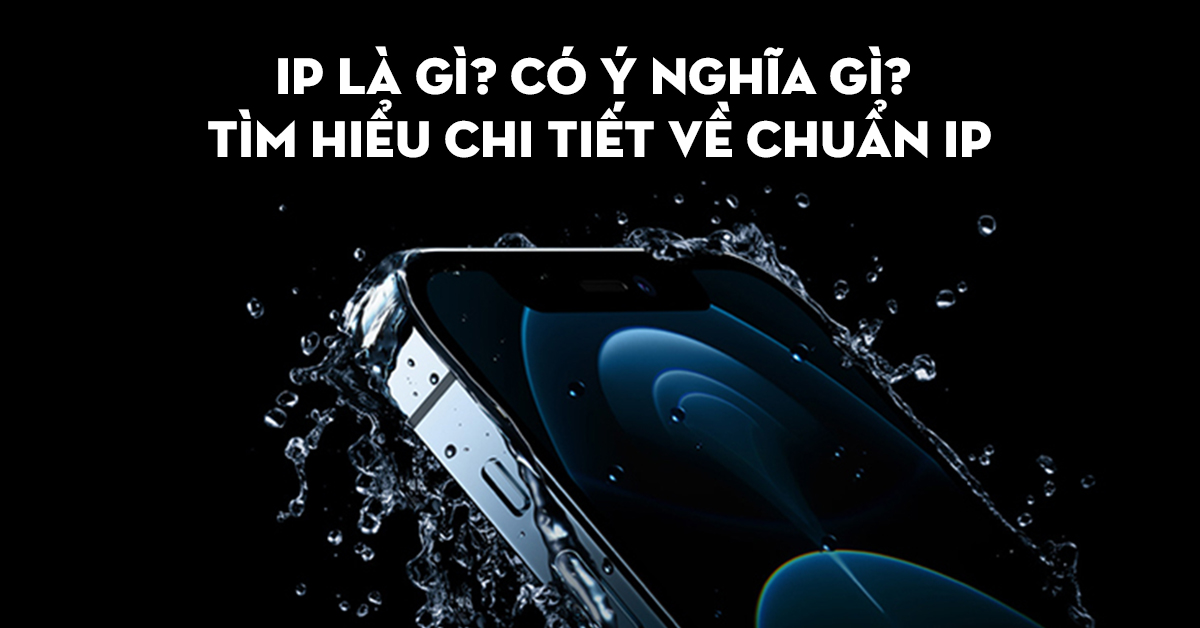 IP67 là gì? Có ý nghĩa gì? Tìm hiểu chi tiết về chuẩn IP67