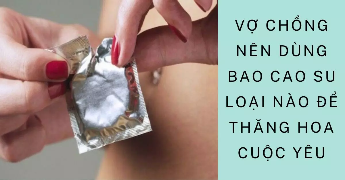 vợ chồng nên dùng bao cao su loại nào