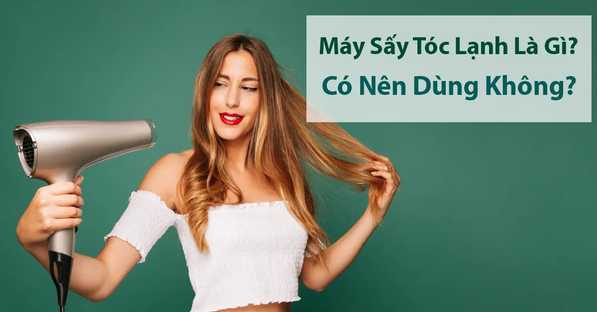Máy sấy tóc lạnh là gì? Có nên dùng không?