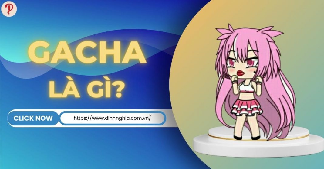 Gacha là gì? Game Gacha là gì và các dạng Gacha thường gặp DINHNGHIA