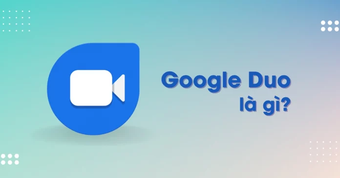 Google Duo là gì? Ứng dụng nghe gọi miễn phí cho Android và iOS